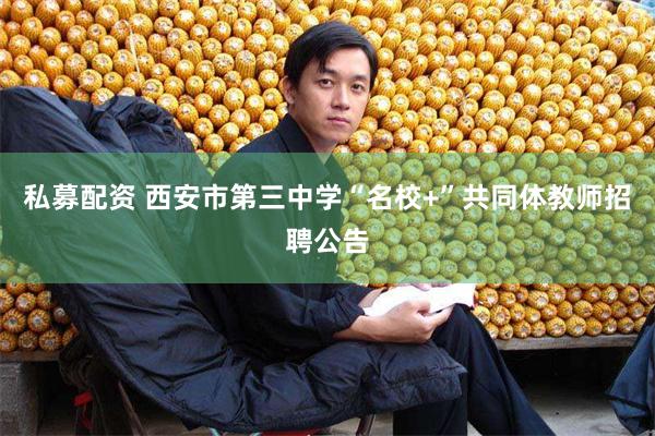 私募配资 西安市第三中学“名校+”共同体教师招聘公告