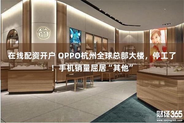 在线配资开户 OPPO杭州全球总部大楼，停工了！手机销量屈居“其他”