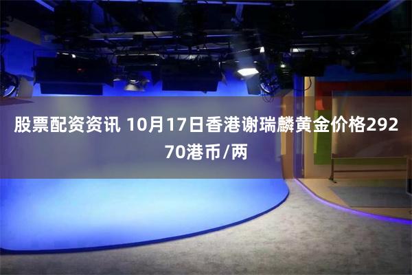 股票配资资讯 10月17日香港谢瑞麟黄金价格29270港币/两
