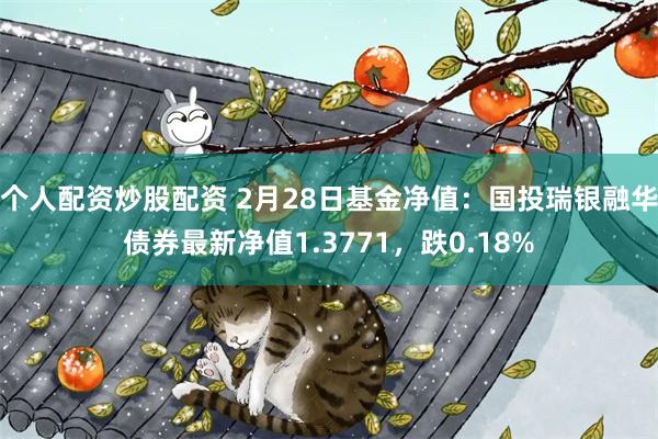 个人配资炒股配资 2月28日基金净值：国投瑞银融华债券最新净值1.3771，跌0.18%