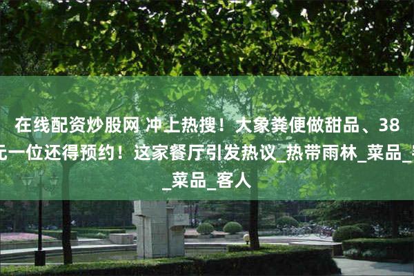 在线配资炒股网 冲上热搜！大象粪便做甜品、3888元一位还得预约！这家餐厅引发热议_热带雨林_菜品_客人