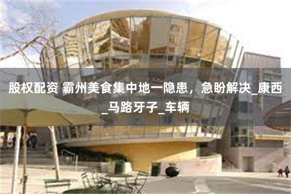 股权配资 霸州美食集中地一隐患，急盼解决_康西_马路牙子_车辆