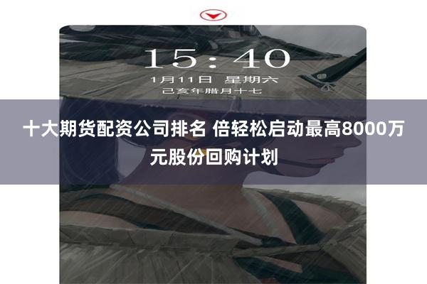 十大期货配资公司排名 倍轻松启动最高8000万元股份回购计划