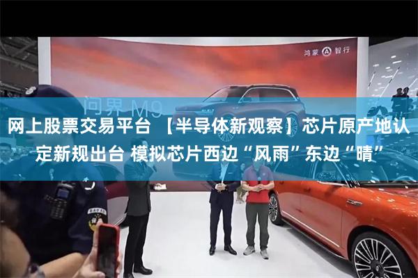 网上股票交易平台 【半导体新观察】芯片原产地认定新规出台 模拟芯片西边“风雨”东边“晴”