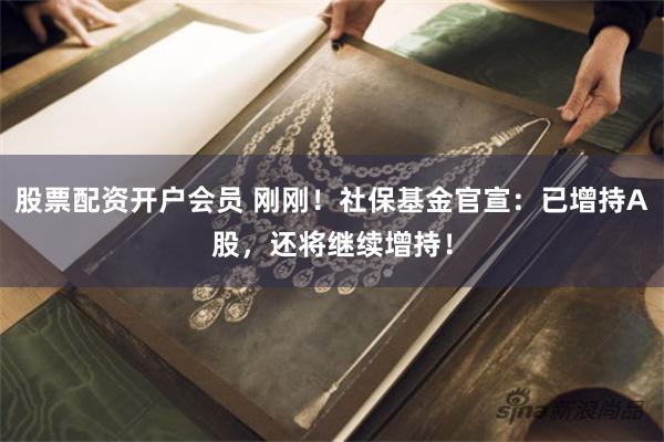 股票配资开户会员 刚刚！社保基金官宣：已增持A股，还将继续增持！