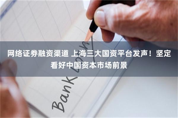 网络证劵融资渠道 上海三大国资平台发声！坚定看好中国资本市场前景