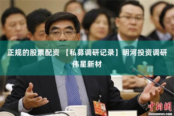 正规的股票配资 【私募调研记录】明河投资调研伟星新材