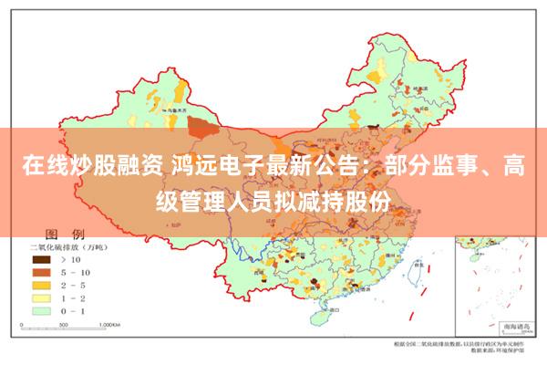 在线炒股融资 鸿远电子最新公告：部分监事、高级管理人员拟减持股份