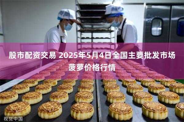股市配资交易 2025年5月4日全国主要批发市场菠萝价格行情