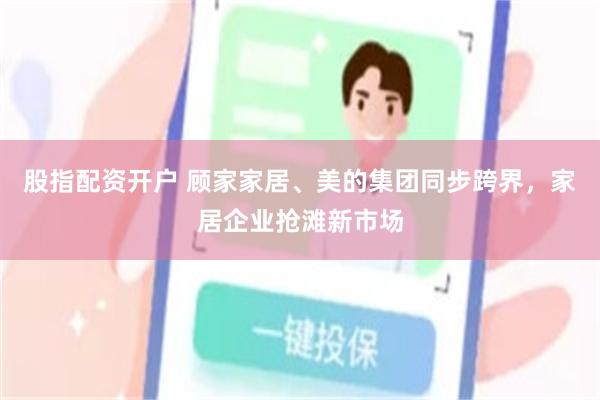 股指配资开户 顾家家居、美的集团同步跨界，家居企业抢滩新市场