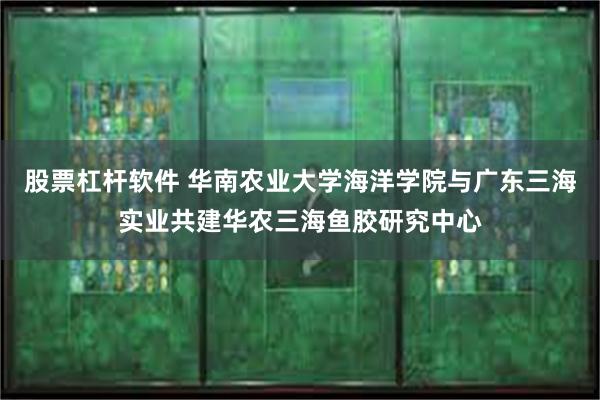 股票杠杆软件 华南农业大学海洋学院与广东三海实业共建华农三海鱼胶研究中心