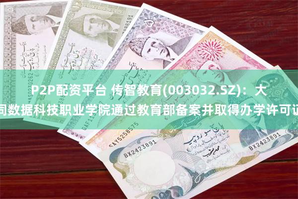 P2P配资平台 传智教育(003032.SZ)：大同数据科技职业学院通过教育部备案并取得办学许可证