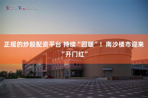正规的炒股配资平台 持续“回暖”！南沙楼市迎来“开门红”