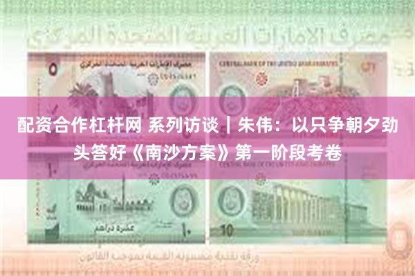 配资合作杠杆网 系列访谈｜朱伟：以只争朝夕劲头答好《南沙方案》第一阶段考卷