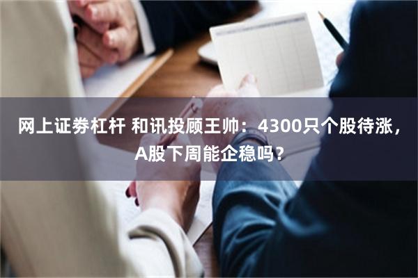 网上证劵杠杆 和讯投顾王帅：4300只个股待涨，A股下周能企稳吗？
