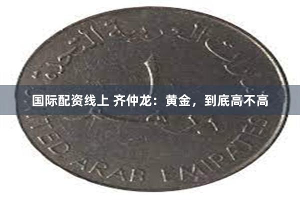 国际配资线上 齐仲龙：黄金，到底高不高