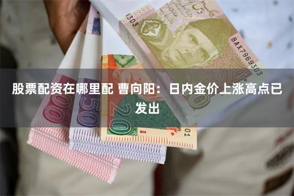 股票配资在哪里配 曹向阳：日内金价上涨高点已发出