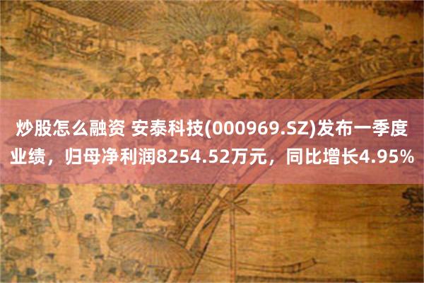 炒股怎么融资 安泰科技(000969.SZ)发布一季度业绩，归母净利润8254.52万元，同比增长4.95%