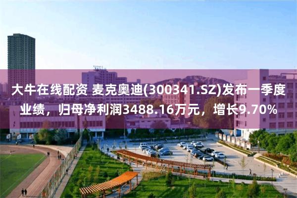 大牛在线配资 麦克奥迪(300341.SZ)发布一季度业绩，归母净利润3488.16万元，增长9.70%