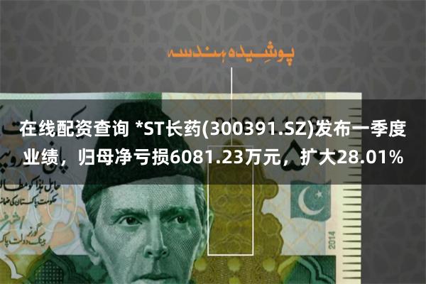在线配资查询 *ST长药(300391.SZ)发布一季度业绩，归母净亏损6081.23万元，扩大28.01%