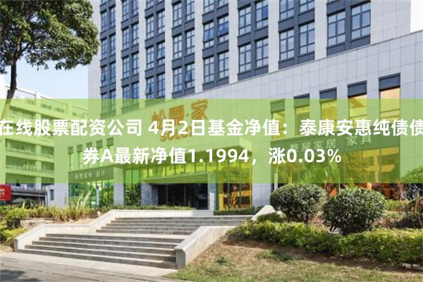 在线股票配资公司 4月2日基金净值：泰康安惠纯债债券A最新净值1.1994，涨0.03%