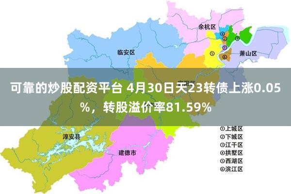 可靠的炒股配资平台 4月30日天23转债上涨0.05%，转股溢价率81.59%