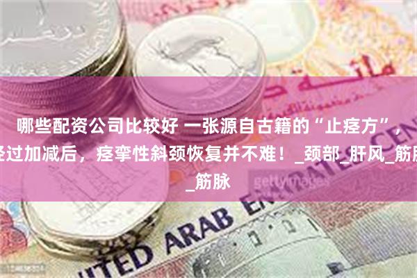 哪些配资公司比较好 一张源自古籍的“止痉方”，经过加减后，痉挛性斜颈恢复并不难！_颈部_肝风_筋脉