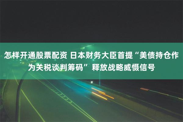 怎样开通股票配资 日本财务大臣首提“美债持仓作为关税谈判筹码” 释放战略威慑信号