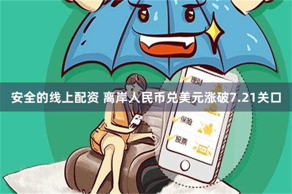 安全的线上配资 离岸人民币兑美元涨破7.21关口