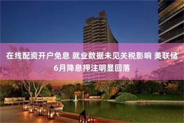 在线配资开户免息 就业数据未见关税影响 美联储6月降息押注明显回落