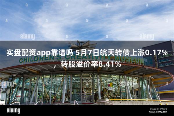 实盘配资app靠谱吗 5月7日皖天转债上涨0.17%，转股溢价率8.41%