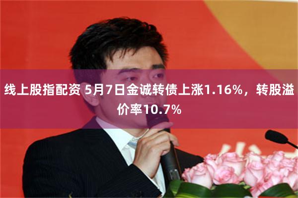 线上股指配资 5月7日金诚转债上涨1.16%，转股溢价率10.7%