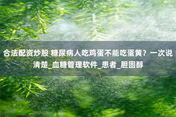 合法配资炒股 糖尿病人吃鸡蛋不能吃蛋黄？一次说清楚_血糖管理软件_患者_胆固醇