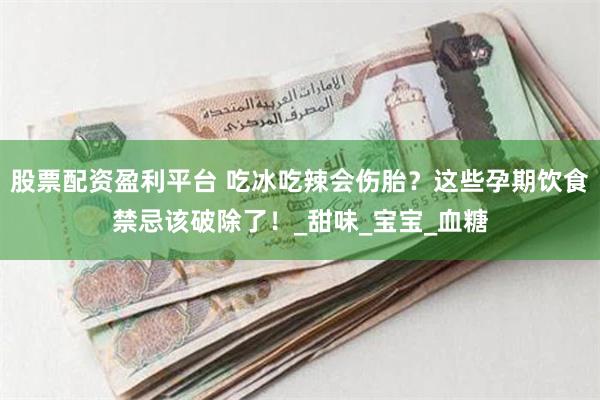 股票配资盈利平台 吃冰吃辣会伤胎？这些孕期饮食禁忌该破除了！_甜味_宝宝_血糖