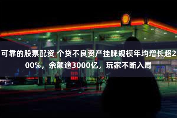 可靠的股票配资 个贷不良资产挂牌规模年均增长超200%，余额逾3000亿，玩家不断入局