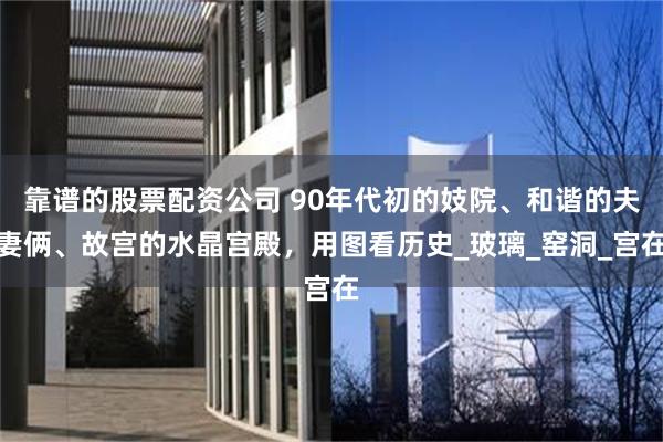 靠谱的股票配资公司 90年代初的妓院、和谐的夫妻俩、故宫的水晶宫殿，用图看历史_玻璃_窑洞_宫在