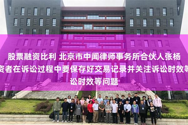 股票融资比利 北京市中闻律师事务所合伙人张杨：投资者在诉讼过程中要保存好交易记录并关注诉讼时效等问题