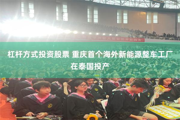 杠杆方式投资股票 重庆首个海外新能源整车工厂在泰国投产