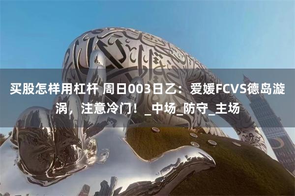 买股怎样用杠杆 周日003日乙：爱媛FCVS德岛漩涡，注意冷门！_中场_防守_主场
