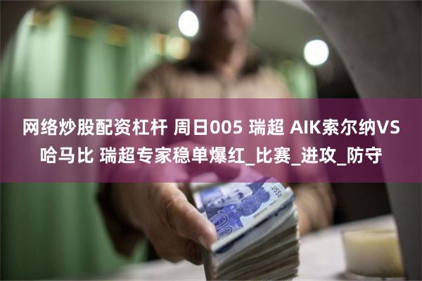 网络炒股配资杠杆 周日005 瑞超 AIK索尔纳VS哈马比 瑞超专家稳单爆红_比赛_进攻_防守