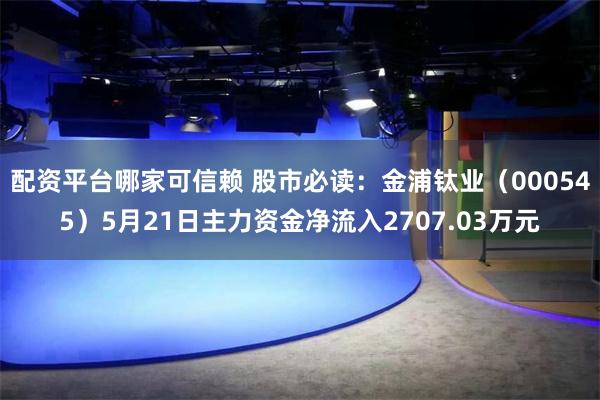 配资平台哪家可信赖 股市必读：金浦钛业（000545）5月21日主力资金净流入2707.03万元