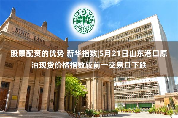 股票配资的优势 新华指数|5月21日山东港口原油现货价格指数较前一交易日下跌