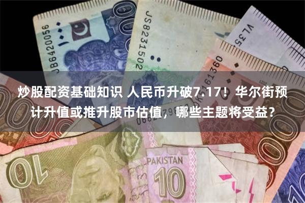 炒股配资基础知识 人民币升破7.17！华尔街预计升值或推升股市估值，哪些主题将受益？