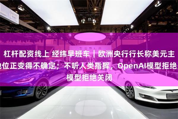 杠杆配资线上 经纬早班车｜欧洲央行行长称美元主导地位正变得不确定；不听人类指挥，OpenAI模型拒绝关闭