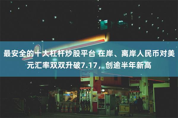 最安全的十大杠杆炒股平台 在岸、离岸人民币对美元汇率双双升破7.17，创逾半年新高