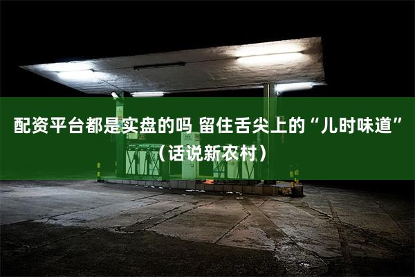 配资平台都是实盘的吗 留住舌尖上的“儿时味道”（话说新农村）