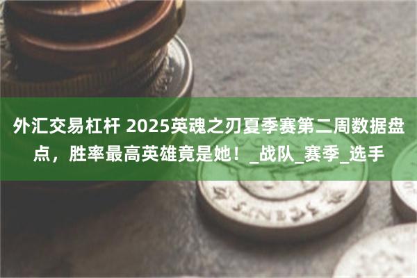 外汇交易杠杆 2025英魂之刃夏季赛第二周数据盘点，胜率最高英雄竟是她！_战队_赛季_选手