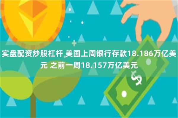 实盘配资炒股杠杆 美国上周银行存款18.186万亿美元 之前一周18.157万亿美元