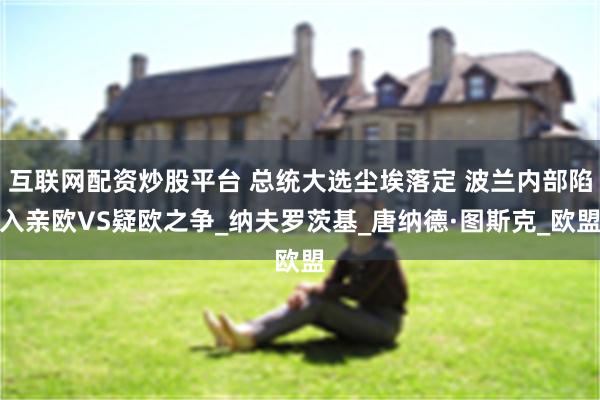 互联网配资炒股平台 总统大选尘埃落定 波兰内部陷入亲欧VS疑欧之争_纳夫罗茨基_唐纳德·图斯克_欧盟
