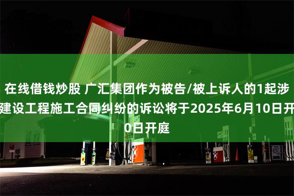 在线借钱炒股 广汇集团作为被告/被上诉人的1起涉及建设工程施工合同纠纷的诉讼将于2025年6月10日开庭